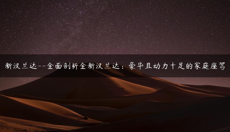 新汉兰达–全面剖析全新汉兰达：豪华且动力十足的家庭座驾