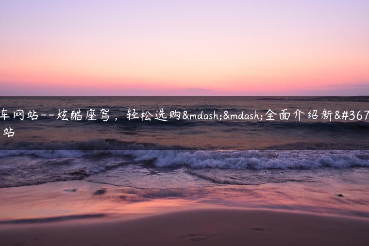 新车网站–炫酷座驾，轻松选购——全面介绍新车网站-金牌车友