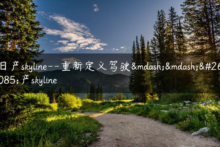 日产skyline–重新定义驾驶——日产skyline