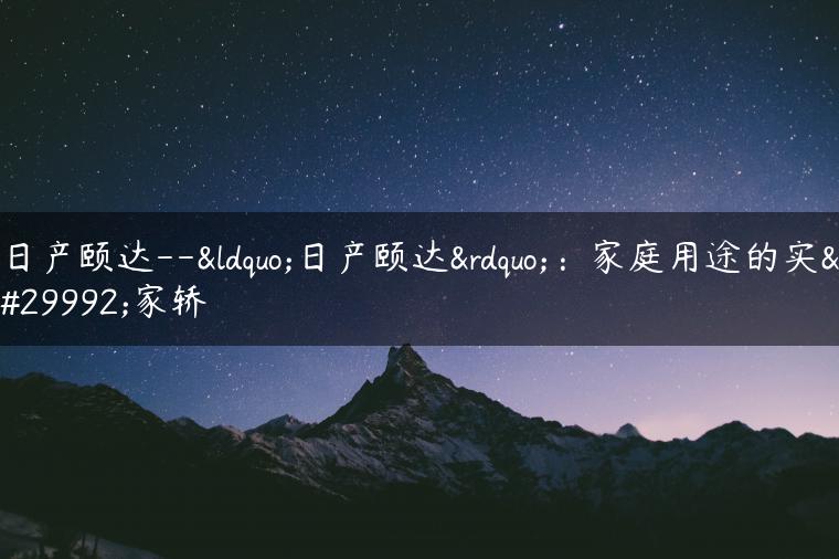 日产颐达–“日产颐达”：家庭用途的实用家轿