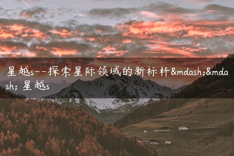 星越s–探索星际领域的新标杆—— 星越s