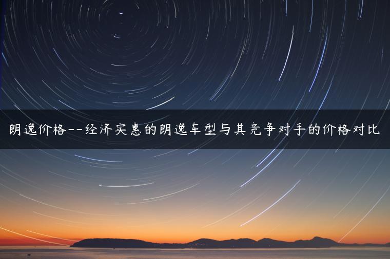 朗逸价格–经济实惠的朗逸车型与其竞争对手的价格对比