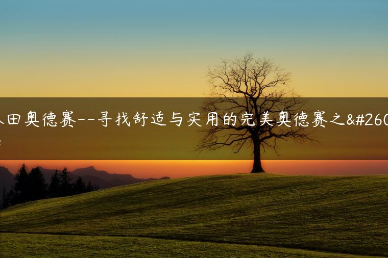 本田奥德赛–寻找舒适与实用的完美奥德赛之旅