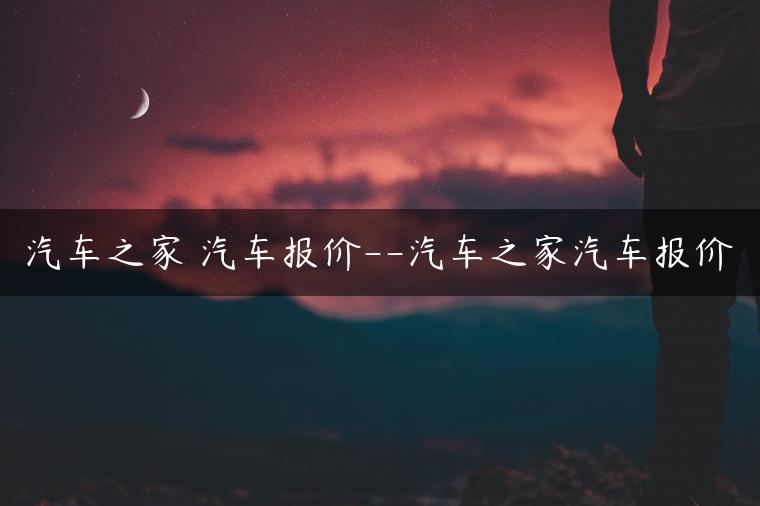 汽车之家 汽车报价–汽车之家汽车报价