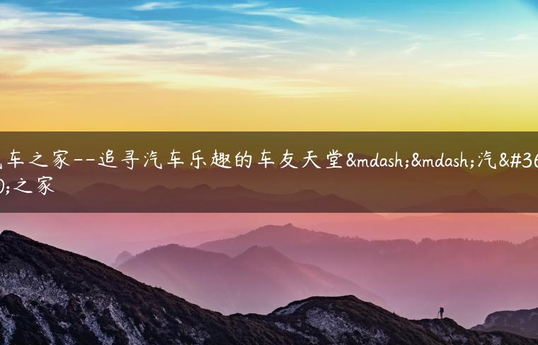 汽车之家–追寻汽车乐趣的车友天堂——汽车之家