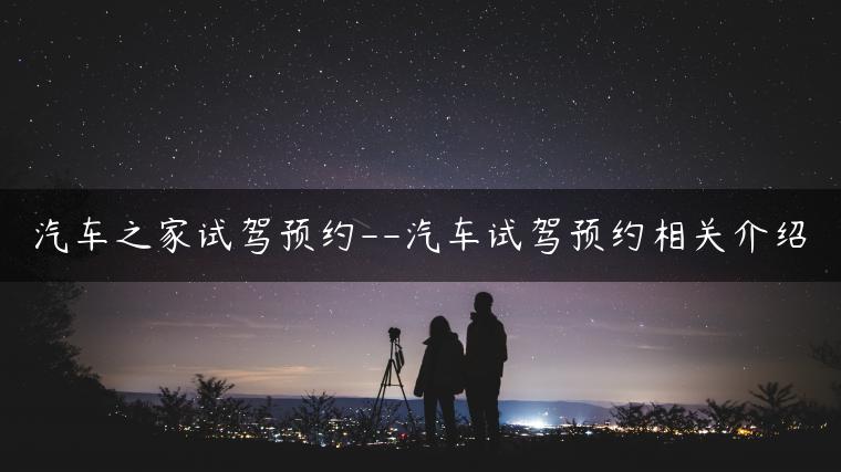 汽车之家试驾预约–汽车试驾预约相关介绍