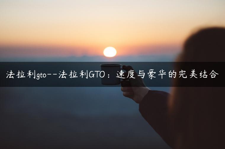 法拉利gto–法拉利GTO：速度与豪华的完美结合