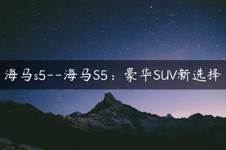 海马s5–海马S5：豪华SUV新选择
