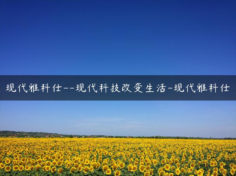 现代雅科仕–现代科技改变生活-现代雅科仕