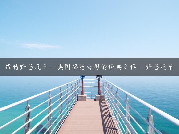 福特野马汽车–美国福特公司的经典之作 – 野马汽车