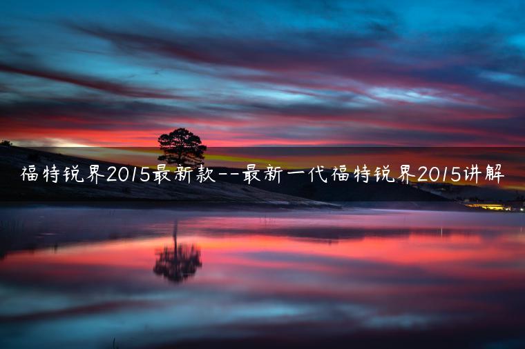 福特锐界2015最新款–最新一代福特锐界2015讲解