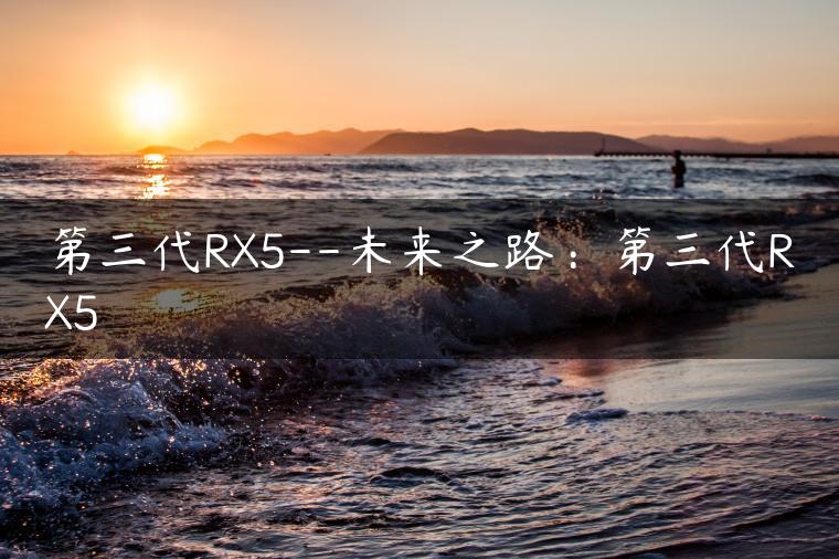 第三代RX5–未来之路：第三代RX5