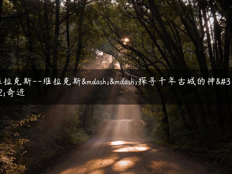 维拉克斯–维拉克斯——探寻千年古城的神秘奇迹