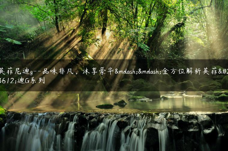 英菲尼迪g–品味非凡，沐享豪华——全方位解析英菲尼迪G系列