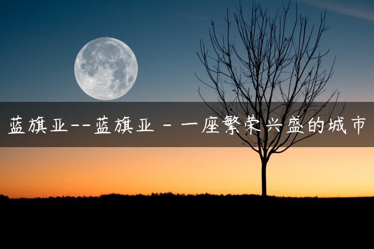 蓝旗亚–蓝旗亚 – 一座繁荣兴盛的城市