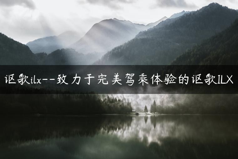 讴歌ilx–致力于完美驾乘体验的讴歌ILX