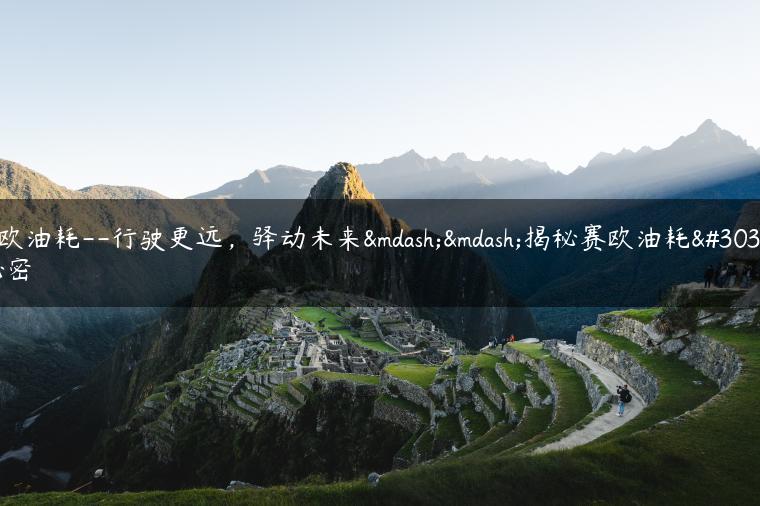 赛欧油耗–行驶更远，驿动未来——揭秘赛欧油耗的秘密
