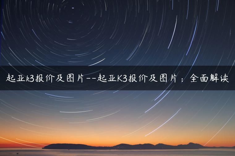 起亚k3报价及图片–起亚K3报价及图片：全面解读