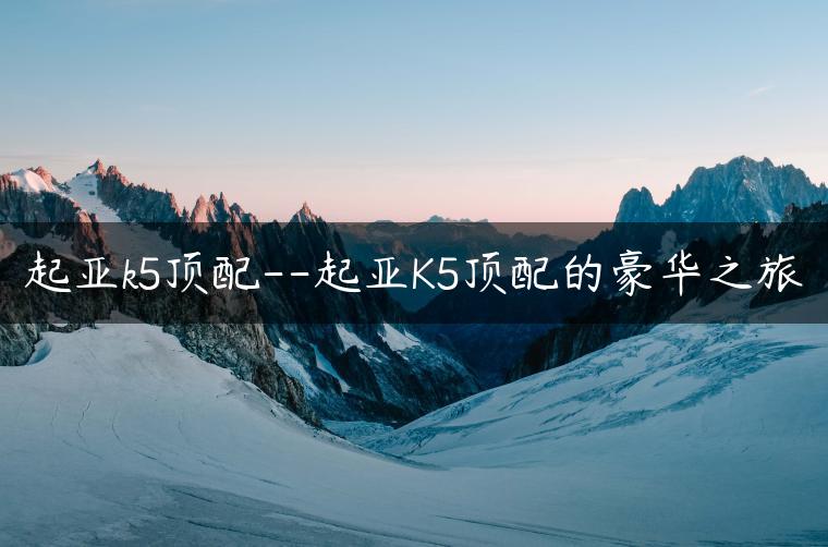 起亚k5顶配–起亚K5顶配的豪华之旅