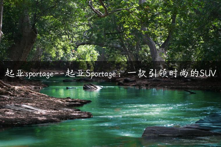 起亚sportage–起亚Sportage：一款引领时尚的SUV