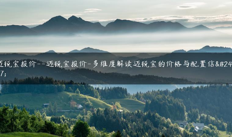 迈锐宝报价–迈锐宝报价-多维度解读迈锐宝的价格与配置信息
