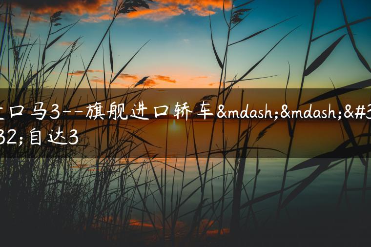 进口马3–旗舰进口轿车——马自达3