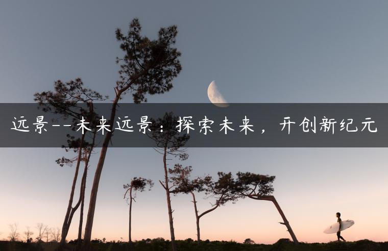 远景–未来远景：探索未来，开创新纪元-金牌车友