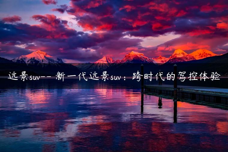 远景suv– 新一代远景suv：跨时代的驾控体验-金牌车友