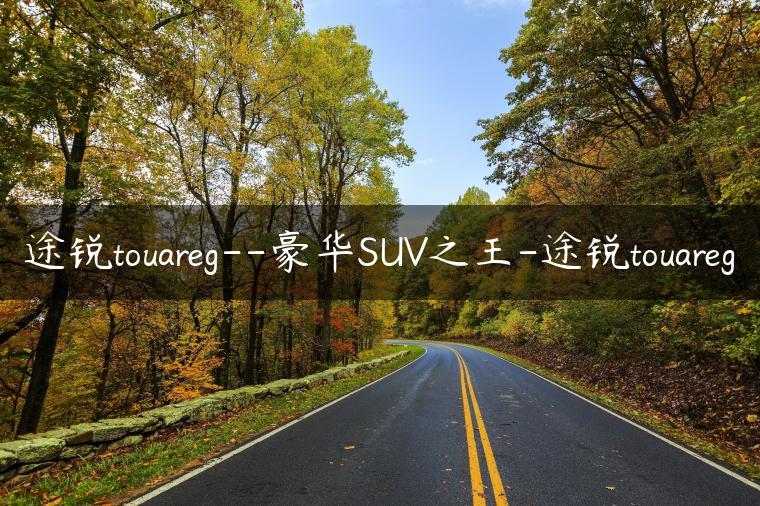 途锐touareg–豪华SUV之王-途锐touareg