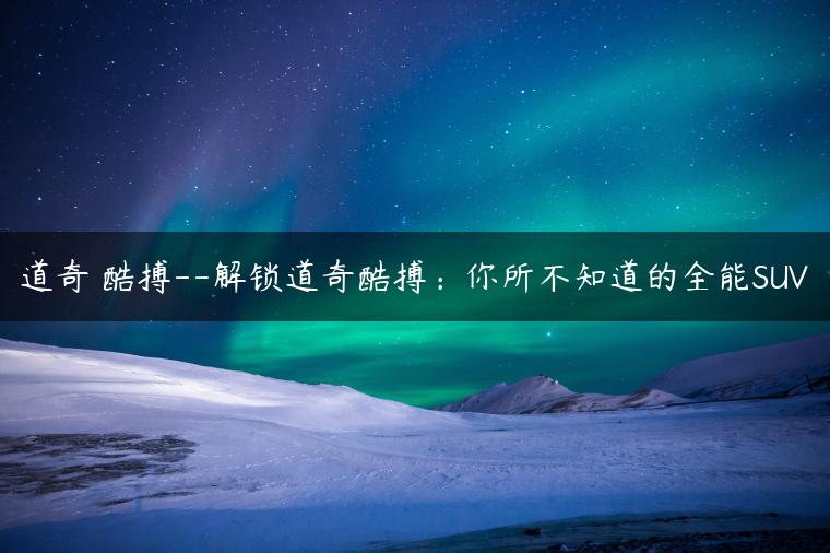 道奇 酷搏–解锁道奇酷搏：你所不知道的全能SUV