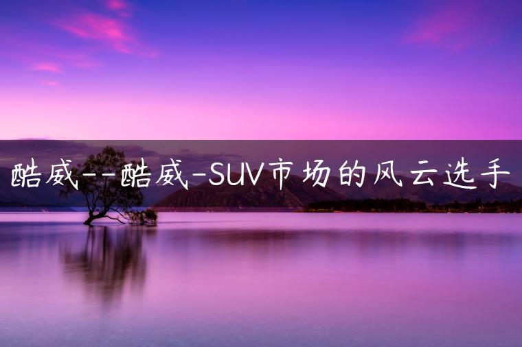 酷威–酷威-SUV市场的风云选手