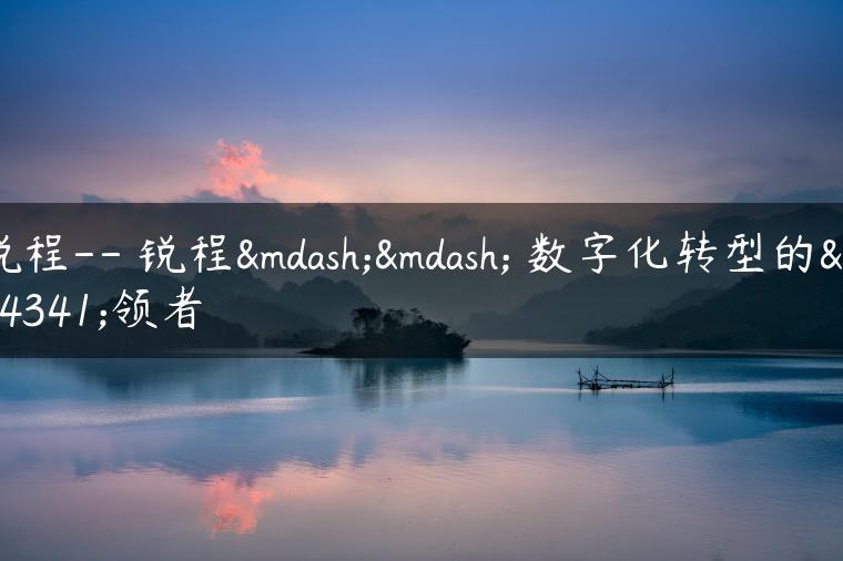 锐程– 锐程—— 数字化转型的引领者