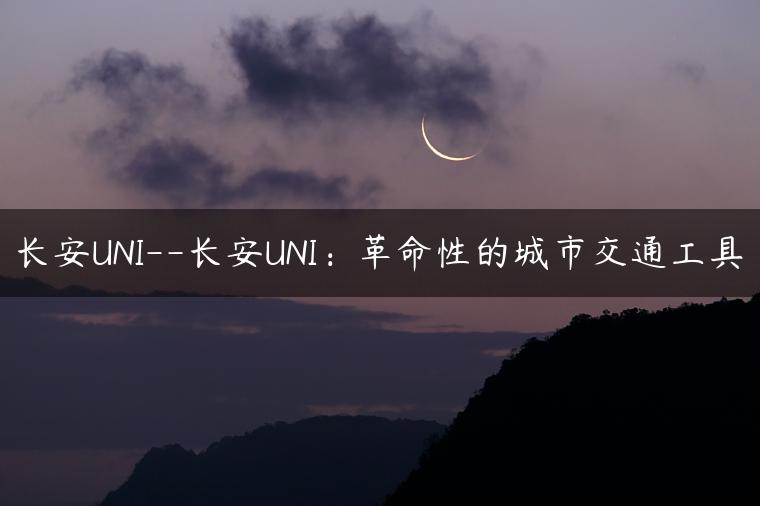 长安UNI–长安UNI：革命性的城市交通工具