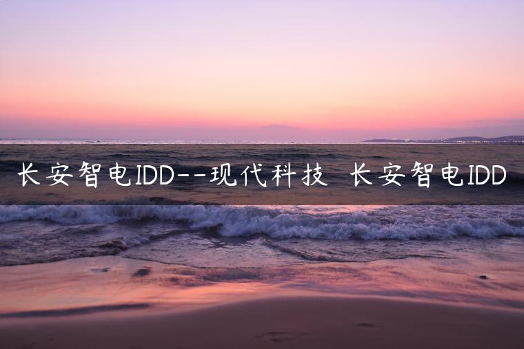 长安智电IDD–现代科技  长安智电IDD