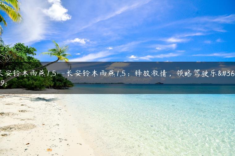 长安铃木雨燕1.5–长安铃木雨燕1.5：释放激情，领略驾驶乐趣