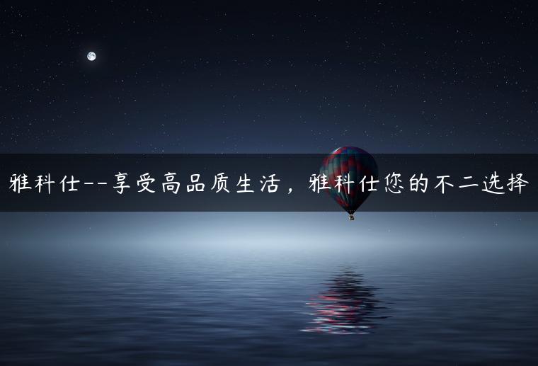 雅科仕–享受高品质生活，雅科仕您的不二选择