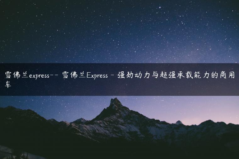 雪佛兰express– 雪佛兰Express – 强劲动力与超强承载能力的商用车