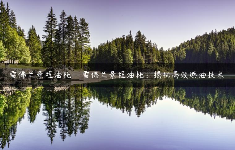 雪佛兰景程油耗–雪佛兰景程油耗：揭秘高效燃油技术