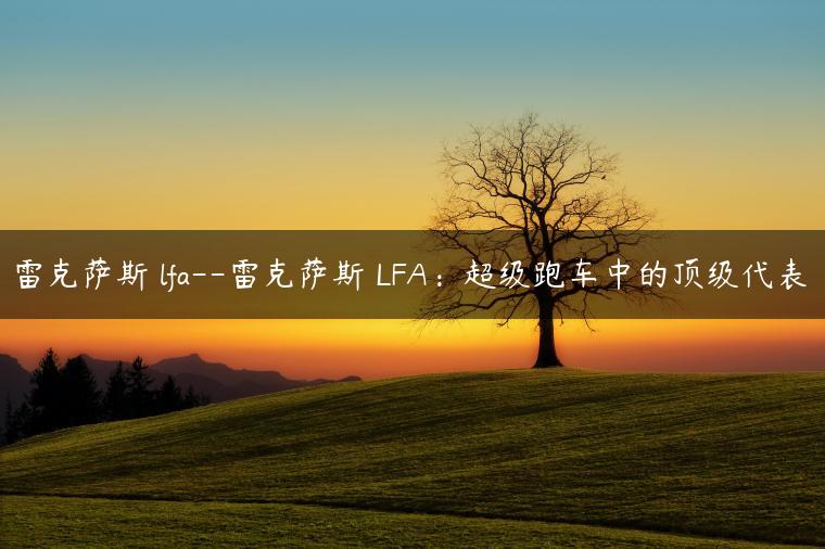 雷克萨斯 lfa–雷克萨斯 LFA：超级跑车中的顶级代表