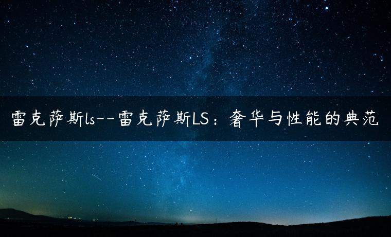 雷克萨斯ls–雷克萨斯LS：奢华与性能的典范