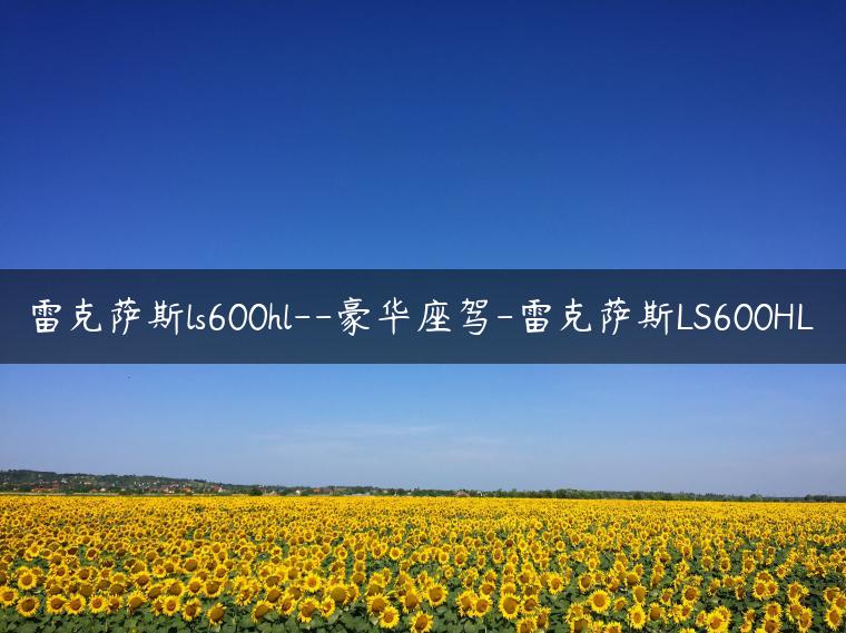 雷克萨斯ls600hl–豪华座驾-雷克萨斯LS600HL