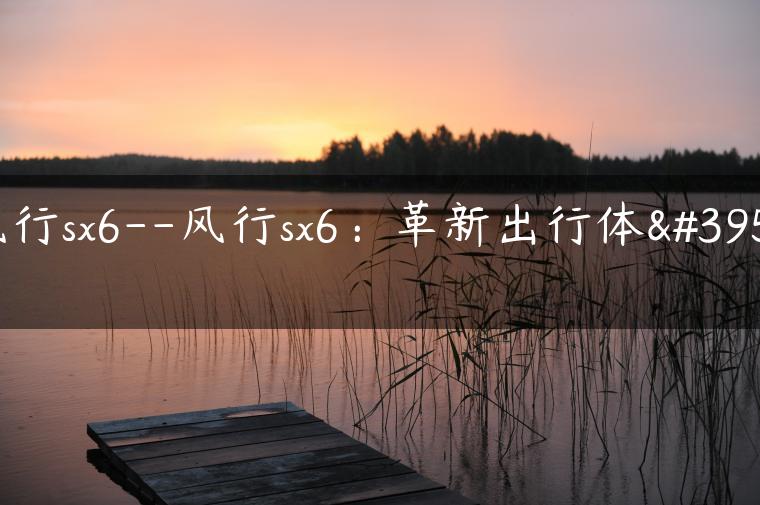 风行sx6–风行sx6：革新出行体验