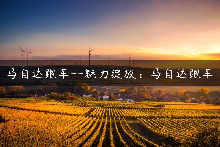 马自达跑车–魅力绽放：马自达跑车