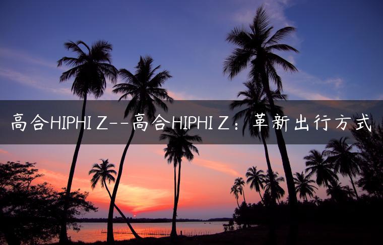 高合HIPHI Z–高合HIPHI Z：革新出行方式