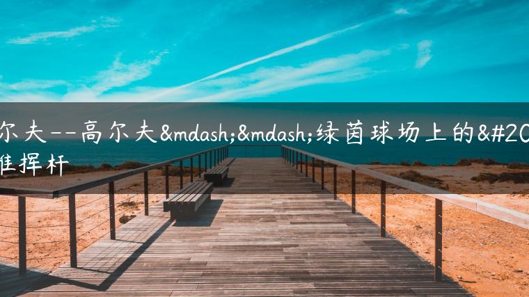 高尔夫–高尔夫——绿茵球场上的优雅挥杆
