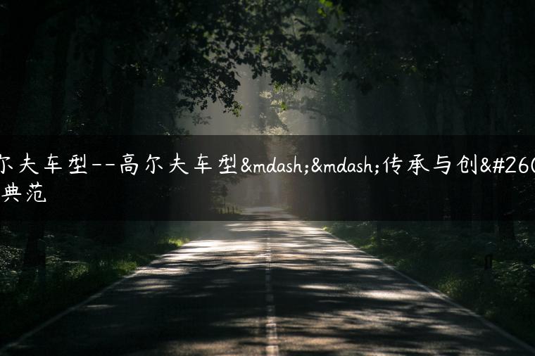 高尔夫车型–高尔夫车型——传承与创新的典范