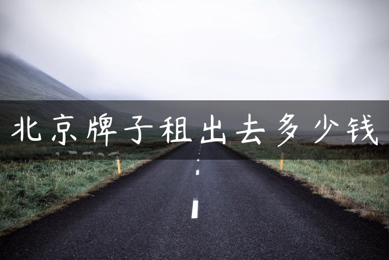 北京牌子租出去多少钱