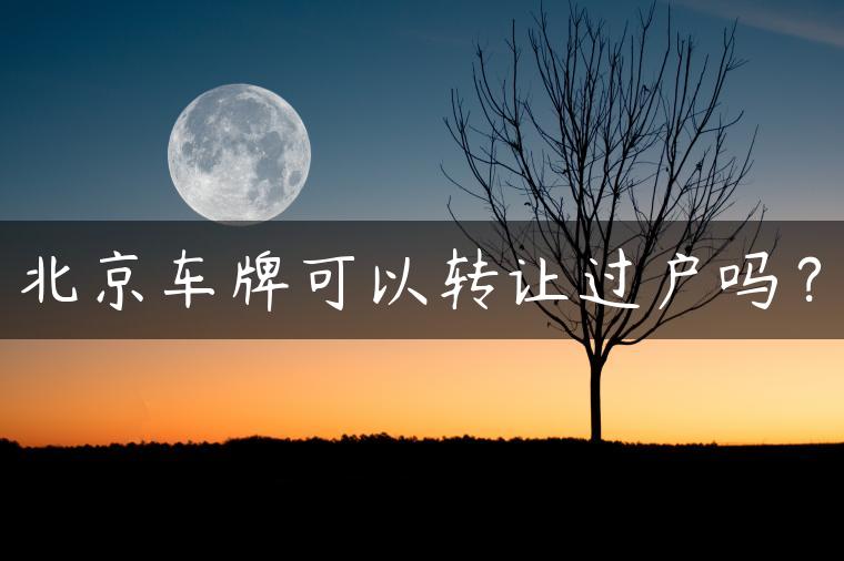北京车牌可以转让过户吗？