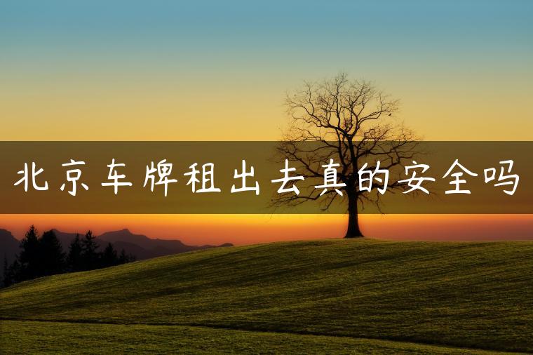 北京车牌租出去真的安全吗
