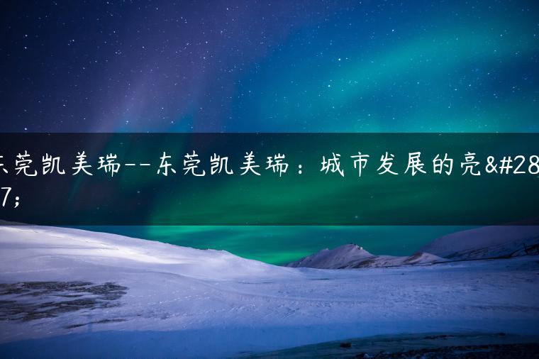 东莞凯美瑞–东莞凯美瑞：城市发展的亮点